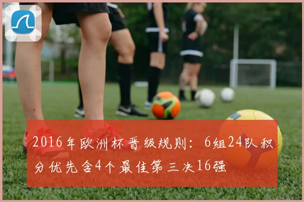 2016年欧洲杯晋级规则：6组24队积分优先含4个最佳第三决16强