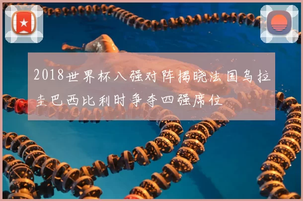 2018世界杯八强对阵揭晓法国乌拉圭巴西比利时争夺四强席位