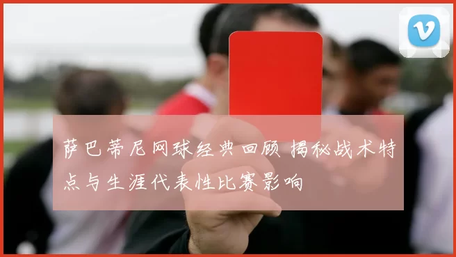 萨巴蒂尼网球经典回顾 揭秘战术特点与生涯代表性比赛影响