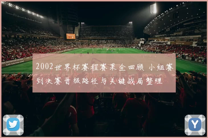 2002世界杯赛程赛果全回顾 小组赛到决赛晋级路径与关键战局整理