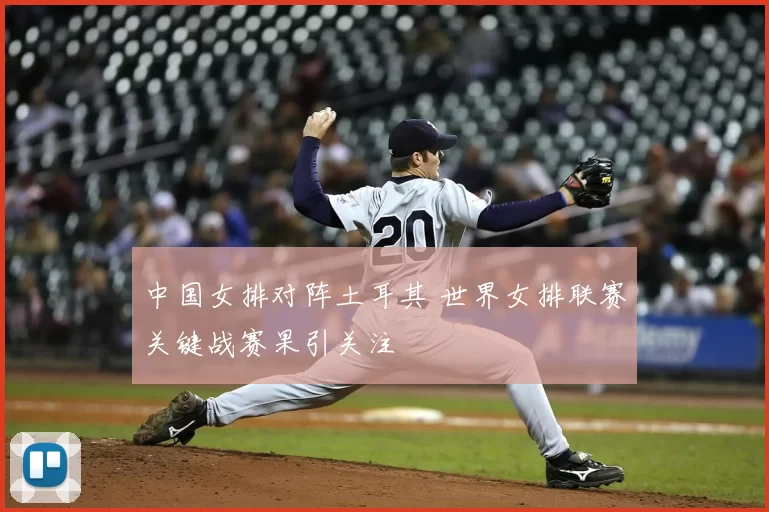 中国女排对阵土耳其 世界女排联赛关键战赛果引关注