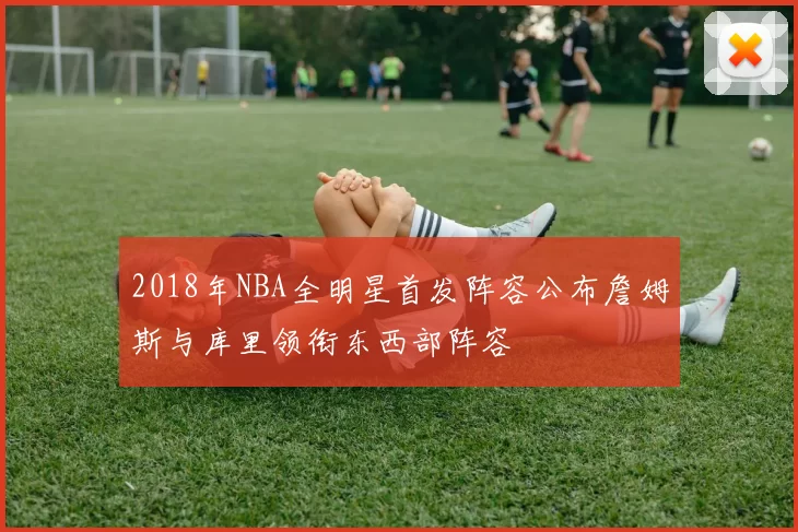 2018年NBA全明星首发阵容公布詹姆斯与库里领衔东西部阵容
