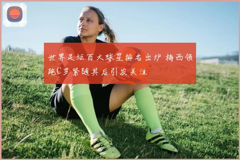 世界足坛百大球星排名出炉 梅西领跑C罗紧随其后引发关注