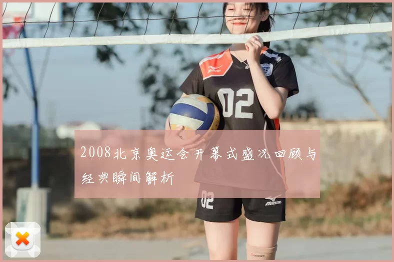 2008北京奥运会开幕式盛况回顾与经典瞬间解析