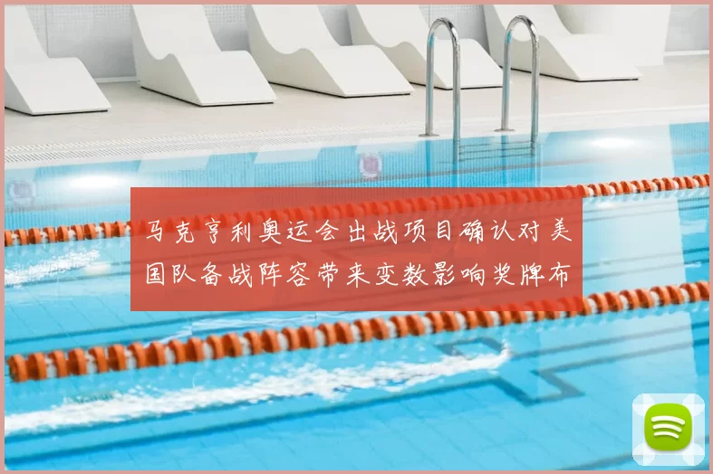 马克亨利奥运会出战项目确认对美国队备战阵容带来变数影响奖牌布局