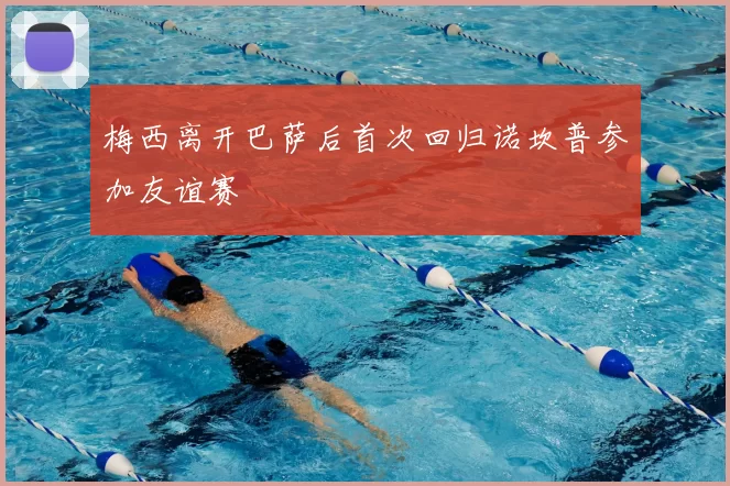 梅西离开巴萨后首次回归诺坎普参加友谊赛