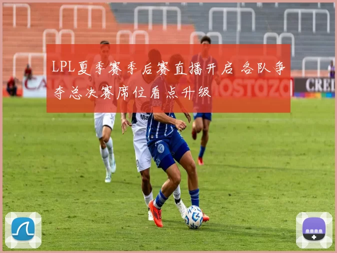 LPL夏季赛季后赛直播开启 各队争夺总决赛席位看点升级