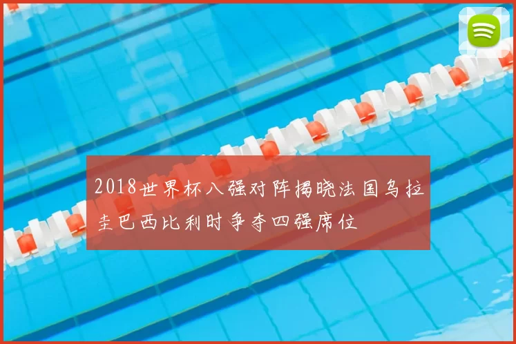 2018世界杯八强对阵揭晓法国乌拉圭巴西比利时争夺四强席位