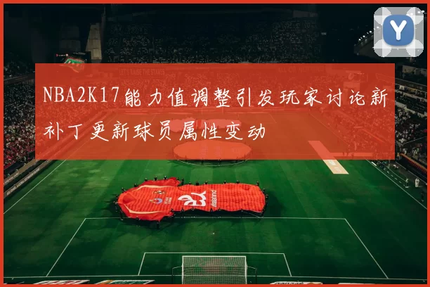 NBA2K17能力值调整引发玩家讨论新补丁更新球员属性变动