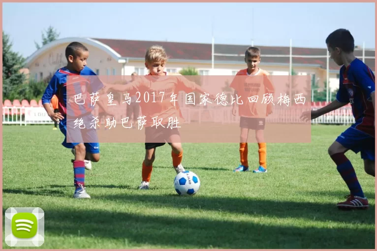 巴萨皇马2017年国家德比回顾梅西绝杀助巴萨取胜