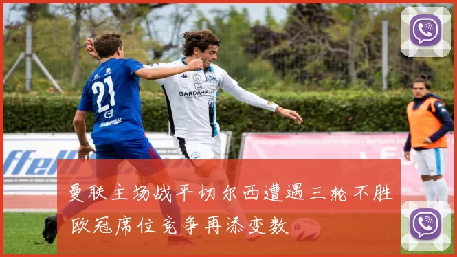 曼联主场战平切尔西遭遇三轮不胜 欧冠席位竞争再添变数