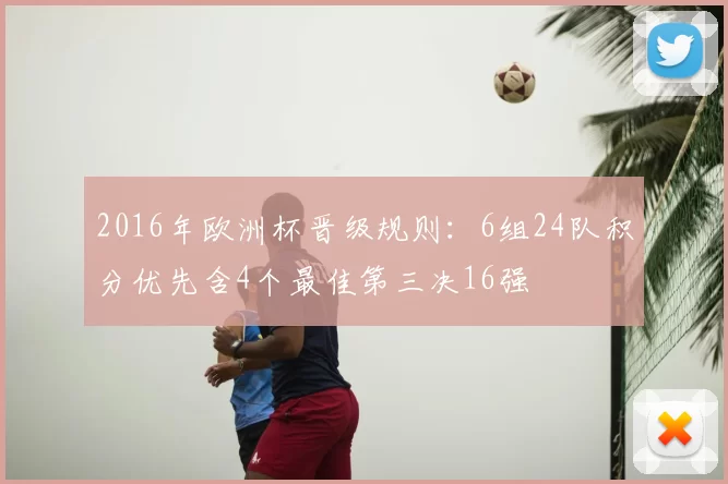 2016年欧洲杯晋级规则:6组24队积分优先含4个最佳第三决16强