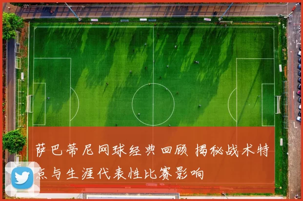 萨巴蒂尼网球经典回顾 揭秘战术特点与生涯代表性比赛影响