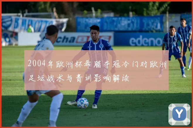 2004年欧洲杯希腊夺冠冷门对欧洲足坛战术与青训影响解读