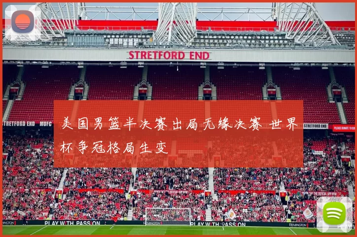 美国男篮半决赛出局无缘决赛 世界杯争冠格局生变