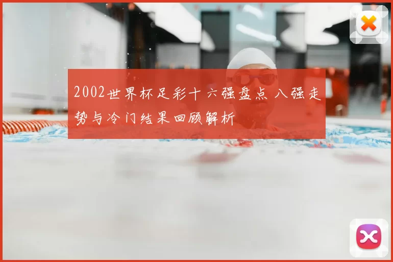 2002世界杯足彩十六强盘点 八强走势与冷门结果回顾解析