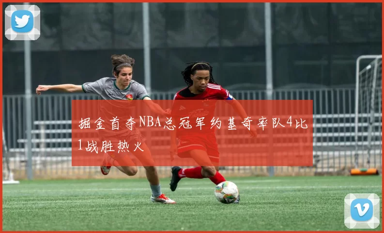 掘金首夺NBA总冠军约基奇率队4比1战胜热火