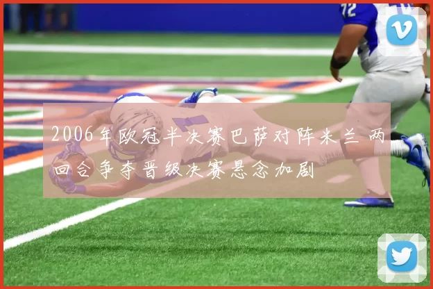 2006年欧冠半决赛巴萨对阵米兰 两回合争夺晋级决赛悬念加剧