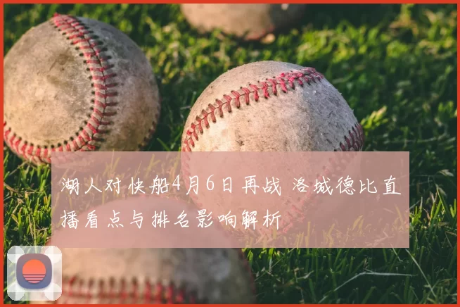 湖人对快船4月6日再战 洛城德比直播看点与排名影响解析