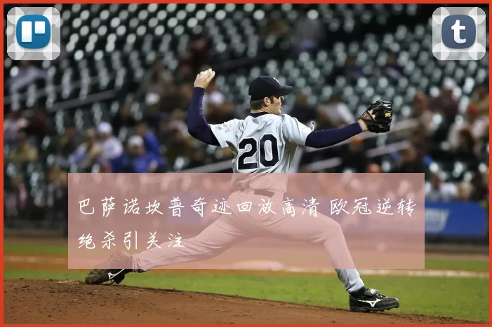 巴萨诺坎普奇迹回放高清 欧冠逆转绝杀引关注