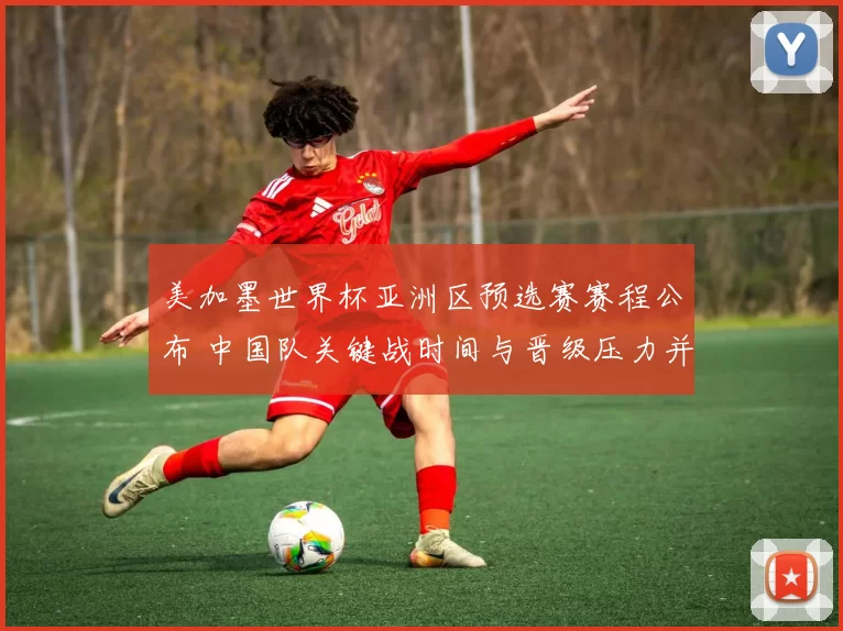 美加墨世界杯亚洲区预选赛赛程公布 中国队关键战时间与晋级压力并存