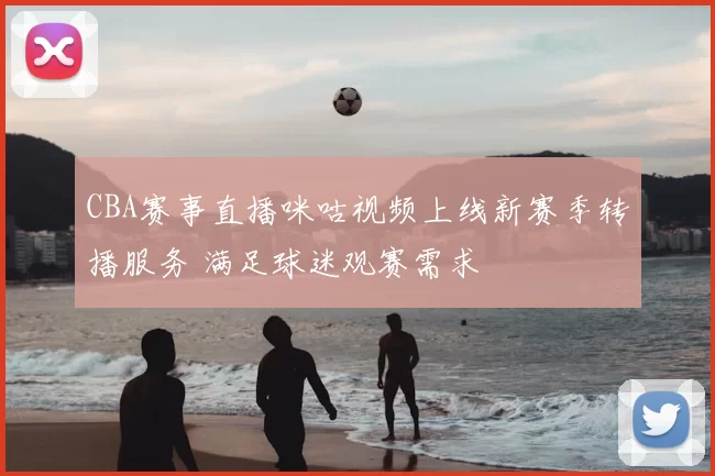 CBA赛事直播咪咕视频上线新赛季转播服务 满足球迷观赛需求