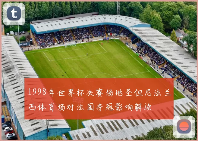 1998年世界杯决赛场地圣但尼法兰西体育场对法国夺冠影响解读