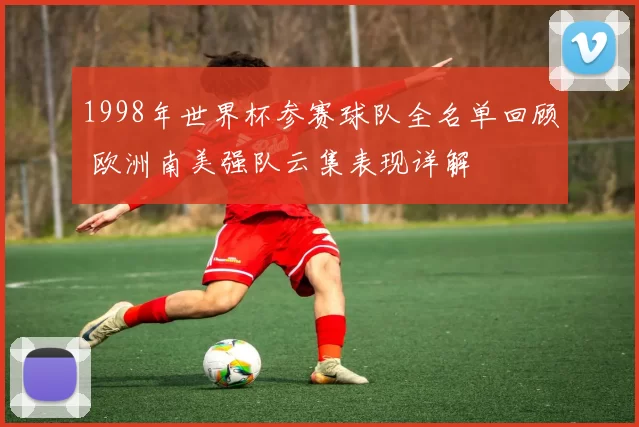1998年世界杯参赛球队全名单回顾 欧洲南美强队云集表现详解