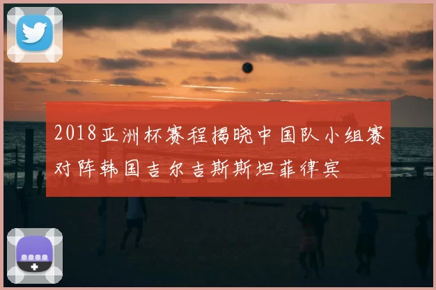 2018亚洲杯赛程揭晓中国队小组赛对阵韩国吉尔吉斯斯坦菲律宾