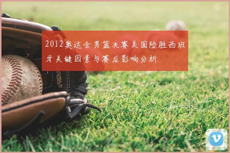 2012奥运会男篮决赛美国险胜西班牙关键因素与赛后影响分析