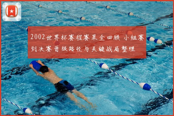 2002世界杯赛程赛果全回顾 小组赛到决赛晋级路径与关键战局整理