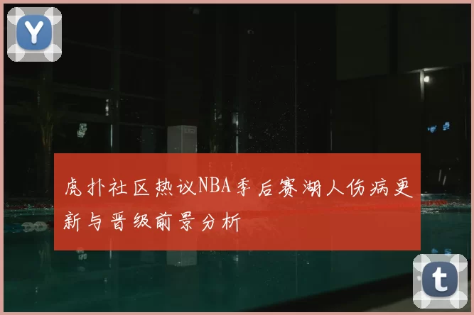虎扑社区热议NBA季后赛湖人伤病更新与晋级前景分析