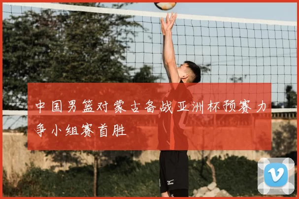 中国男篮对蒙古备战亚洲杯预赛力争小组赛首胜