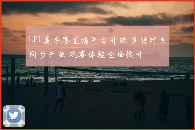 LPL夏季赛直播平台升级 多场对决同步开放 观赛体验全面提升