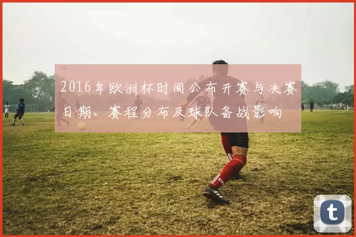 2016年欧洲杯时间公布开赛与决赛日期、赛程分布及球队备战影响