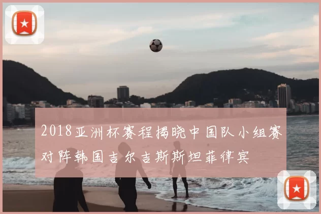 2018亚洲杯赛程揭晓中国队小组赛对阵韩国吉尔吉斯斯坦菲律宾