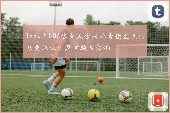 1990年NBA选秀大会状元秀德里克科尔曼职业生涯回顾与影响
