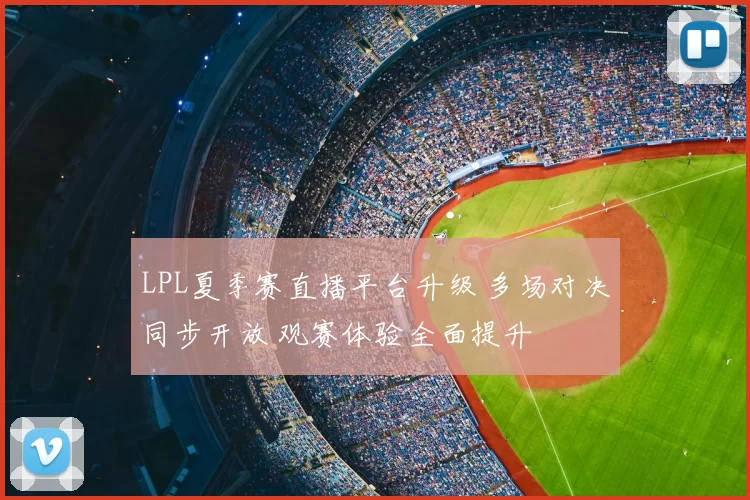LPL夏季赛直播平台升级 多场对决同步开放 观赛体验全面提升