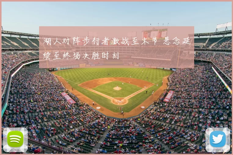 湖人对阵步行者激战至末节 悬念延续至终场决胜时刻