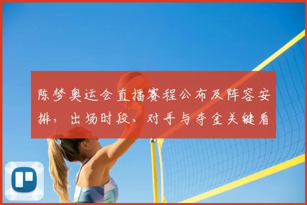 陈梦奥运会直播赛程公布及阵容安排，出场时段、对手与夺金关键看点