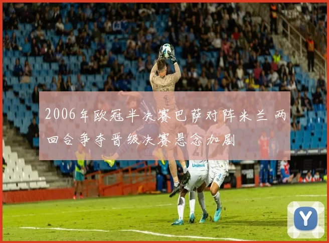 2006年欧冠半决赛巴萨对阵米兰 两回合争夺晋级决赛悬念加剧