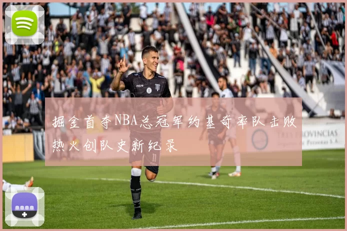 掘金首夺NBA总冠军约基奇率队击败热火创队史新纪录