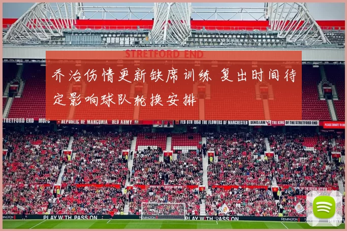 乔治伤情更新缺席训练 复出时间待定影响球队轮换安排