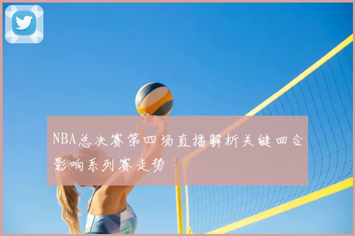 NBA总决赛第四场直播解析关键回合影响系列赛走势