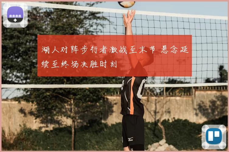 湖人对阵步行者激战至末节 悬念延续至终场决胜时刻