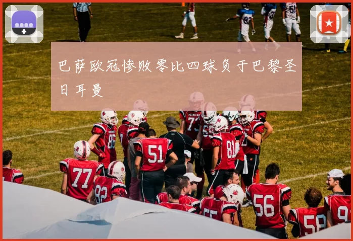 巴萨欧冠惨败零比四球负于巴黎圣日耳曼