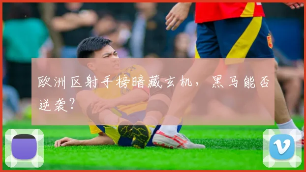 欧洲区射手榜暗藏玄机,黑马能否逆袭?