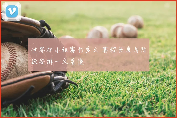 世界杯小组赛打多久 赛程长度与阶段安排一文看懂