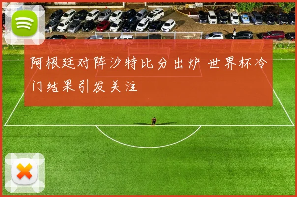 阿根廷对阵沙特比分出炉 世界杯冷门结果引发关注