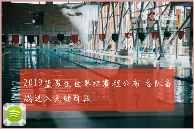 2019蓝男生世界杯赛程公布 各队备战进入关键阶段